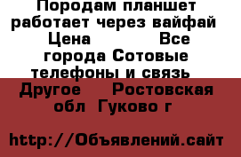 Породам планшет работает через вайфай › Цена ­ 5 000 - Все города Сотовые телефоны и связь » Другое   . Ростовская обл.,Гуково г.